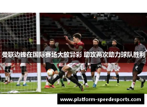 曼联边锋在国际赛场大放异彩 助攻两次助力球队胜利 曼联边锋在国际赛场大放异彩 助攻两次助力球队胜利