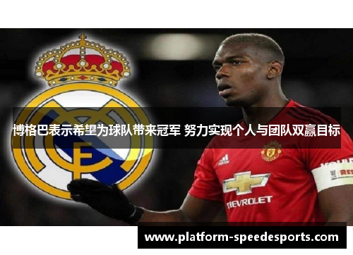 博格巴表示希望为球队带来冠军 努力实现个人与团队双赢目标 博格巴表示希望为球队带来冠军 努力实现个人与团队双赢目标