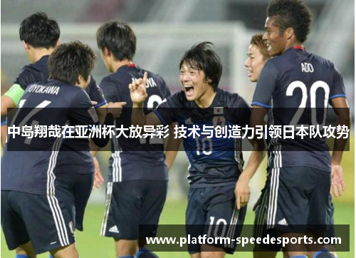 中岛翔哉在亚洲杯大放异彩 技术与创造力引领日本队攻势 中岛翔哉在亚洲杯大放异彩 技术与创造力引领日本队攻势