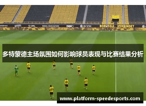 多特蒙德主场氛围如何影响球员表现与比赛结果分析