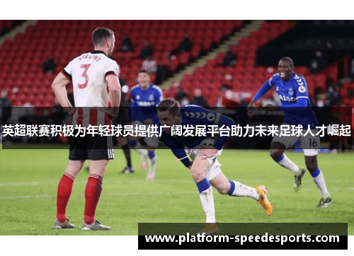 英超联赛积极为年轻球员提供广阔发展平台助力未来足球人才崛起