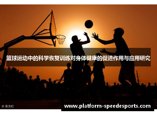 篮球运动中的科学恢复训练对身体健康的促进作用与应用研究