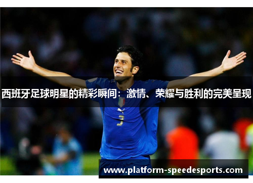 西班牙足球明星的精彩瞬间:激情、荣耀与胜利的完美呈现 西班牙足球明星的精彩瞬间:激情、荣耀与胜利的完美呈现