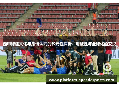 西甲球迷文化与身份认同的多元性探析:地域性与全球化的交织 西甲球迷文化与身份认同的多元性探析:地域性与全球化的交织