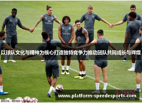 以球队文化与精神为核心打造独特竞争力推动团队共同成长与辉煌 以球队文化与精神为核心打造独特竞争力推动团队共同成长与辉煌