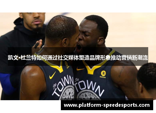 凯文·杜兰特如何通过社交媒体塑造品牌形象推动营销新潮流