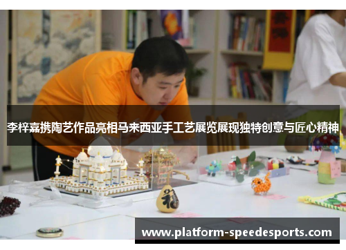 李梓嘉携陶艺作品亮相马来西亚手工艺展览展现独特创意与匠心精神 李梓嘉携陶艺作品亮相马来西亚手工艺展览展现独特创意与匠心精神