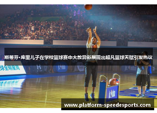 斯蒂芬·库里儿子在学校篮球赛中大放异彩展现出超凡篮球天赋引发热议