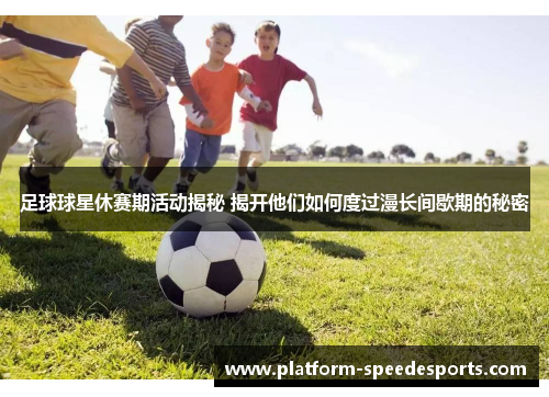 足球球星休赛期活动揭秘 揭开他们如何度过漫长间歇期的秘密 足球球星休赛期活动揭秘 揭开他们如何度过漫长间歇期的秘密