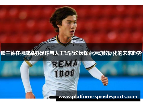 哈兰德在挪威举办足球与人工智能论坛探索运动数据化的未来趋势