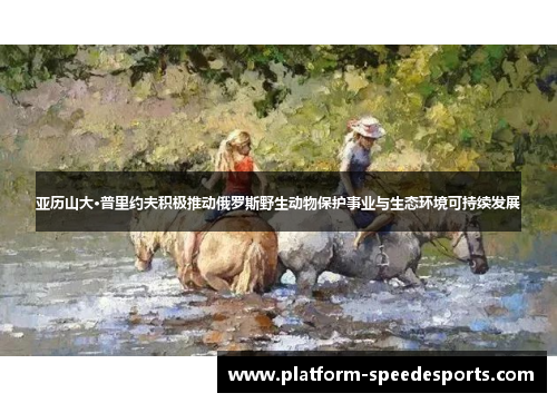 亚历山大·普里约夫积极推动俄罗斯野生动物保护事业与生态环境可持续发展 亚历山大·普里约夫积极推动俄罗斯野生动物保护事业与生态环境可持续发展