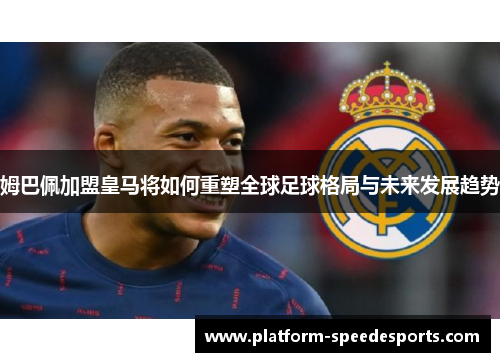 姆巴佩加盟皇马将如何重塑全球足球格局与未来发展趋势