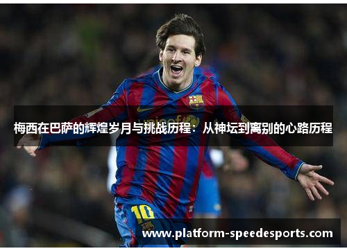 梅西在巴萨的辉煌岁月与挑战历程：从神坛到离别的心路历程