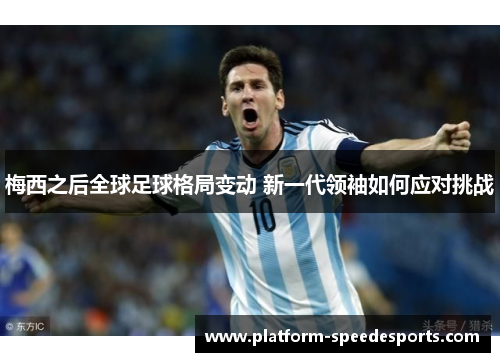 梅西之后全球足球格局变动 新一代领袖如何应对挑战