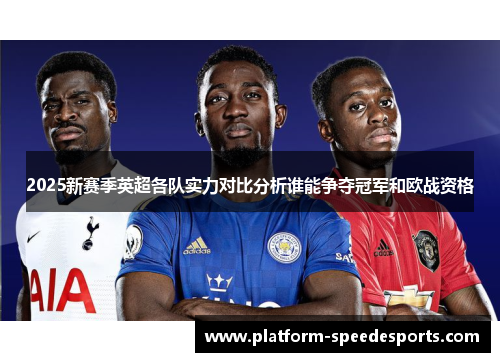 2025新赛季英超各队实力对比分析谁能争夺冠军和欧战资格 2025新赛季英超各队实力对比分析谁能争夺冠军和欧战资格