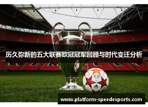 历久弥新的五大联赛欧冠冠军回顾与时代变迁分析 历久弥新的五大联赛欧冠冠军回顾与时代变迁分析