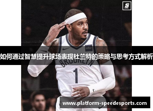 如何通过智慧提升球场表现杜兰特的策略与思考方式解析 如何通过智慧提升球场表现杜兰特的策略与思考方式解析