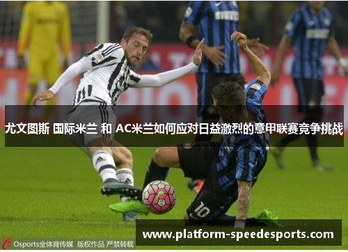 尤文图斯 国际米兰 和 AC米兰如何应对日益激烈的意甲联赛竞争挑战 尤文图斯 国际米兰 和 AC米兰如何应对日益激烈的意甲联赛竞争挑战