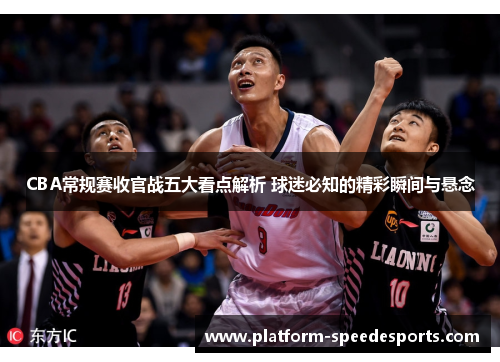 CBA常规赛收官战五大看点解析 球迷必知的精彩瞬间与悬念 CBA常规赛收官战五大看点解析 球迷必知的精彩瞬间与悬念