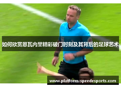 如何欣赏恩瓦内里精彩破门时刻及其背后的足球艺术