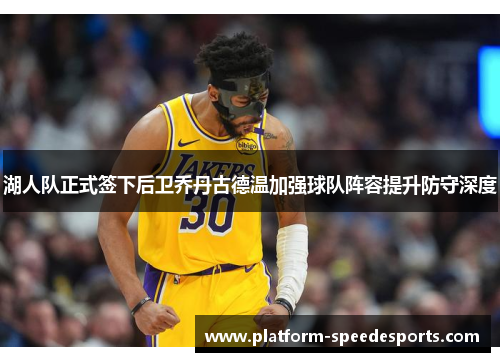 湖人队正式签下后卫乔丹古德温加强球队阵容提升防守深度