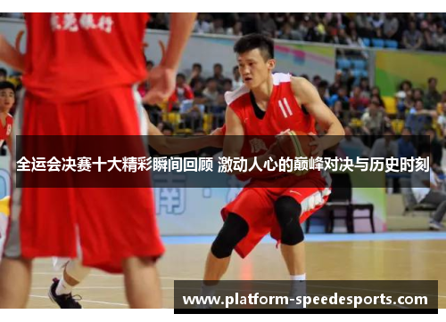 全运会决赛十大精彩瞬间回顾 激动人心的巅峰对决与历史时刻