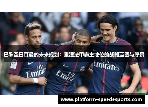 巴黎圣日耳曼的未来规划：重建法甲霸主地位的战略蓝图与愿景
