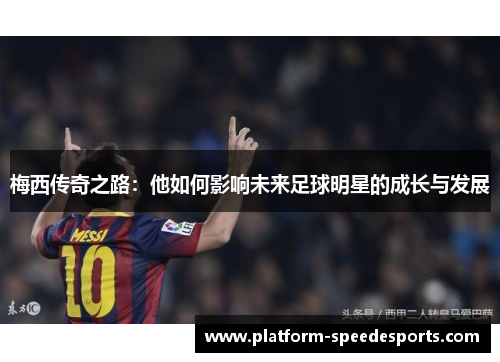 梅西传奇之路：他如何影响未来足球明星的成长与发展
