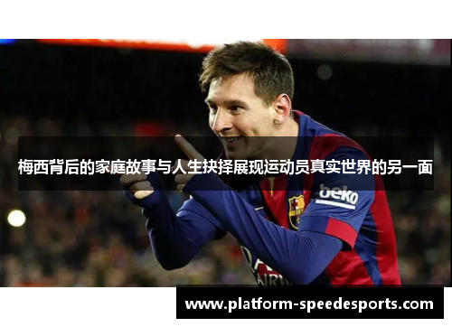 梅西背后的家庭故事与人生抉择展现运动员真实世界的另一面