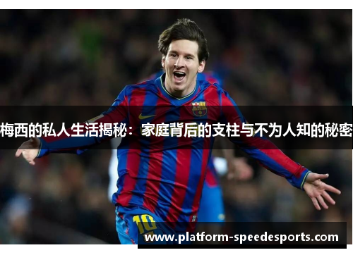 梅西的私人生活揭秘：家庭背后的支柱与不为人知的秘密