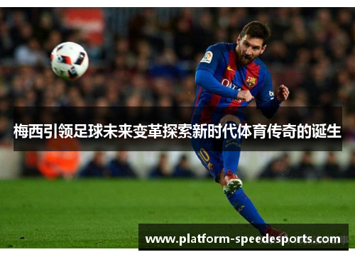 梅西引领足球未来变革探索新时代体育传奇的诞生