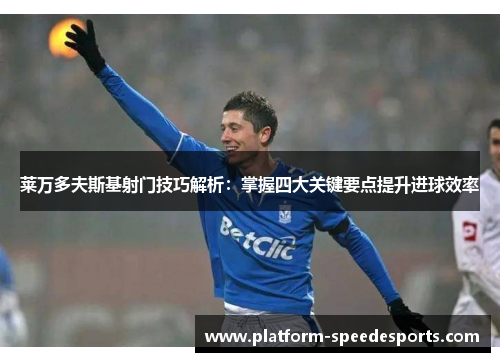 莱万多夫斯基射门技巧解析：掌握四大关键要点提升进球效率