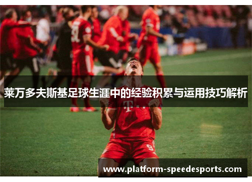 莱万多夫斯基足球生涯中的经验积累与运用技巧解析