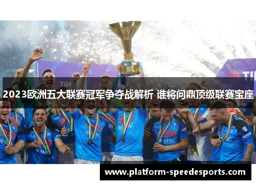 2023欧洲五大联赛冠军争夺战解析 谁将问鼎顶级联赛宝座