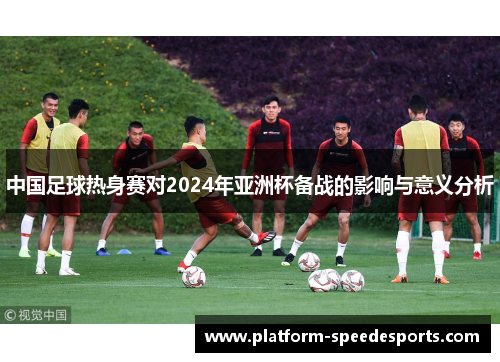 中国足球热身赛对2024年亚洲杯备战的影响与意义分析