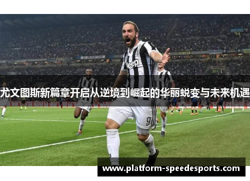 尤文图斯新篇章开启从逆境到崛起的华丽蜕变与未来机遇