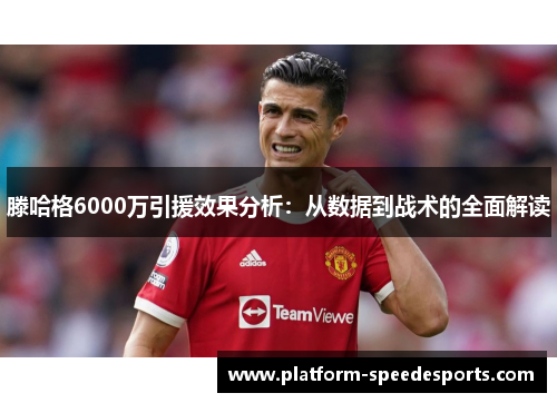 滕哈格6000万引援效果分析：从数据到战术的全面解读
