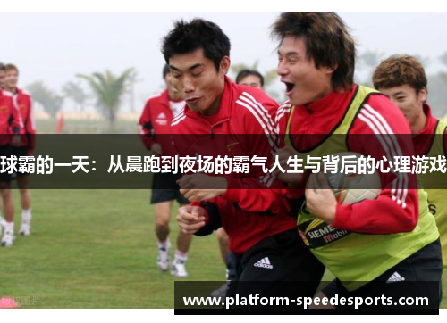 球霸的一天：从晨跑到夜场的霸气人生与背后的心理游戏