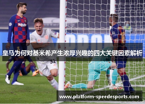 皇马为何对基米希产生浓厚兴趣的四大关键因素解析