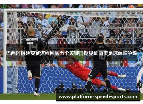 巴西阿根廷复赛进程回顾五个关键日期见证南美足球巅峰争锋