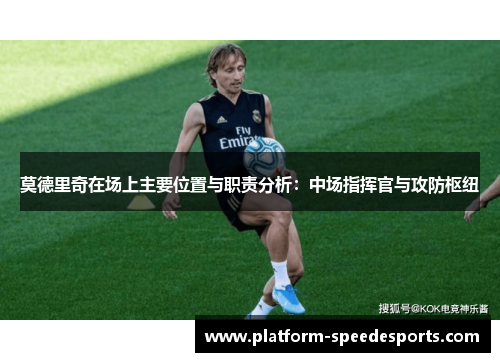 莫德里奇在场上主要位置与职责分析：中场指挥官与攻防枢纽