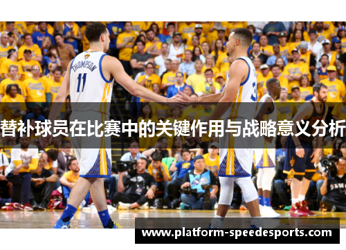替补球员在比赛中的关键作用与战略意义分析