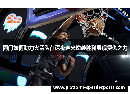 阿门如何助力火箭队在深夜迎来逆袭胜利展现复仇之力