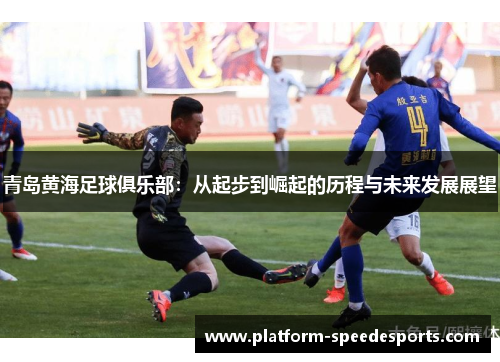 青岛黄海足球俱乐部：从起步到崛起的历程与未来发展展望