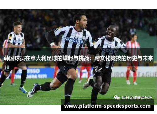 韩国球员在意大利足球的崛起与挑战：跨文化竞技的历史与未来