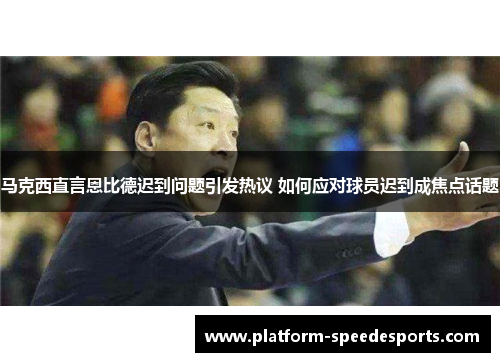 马克西直言恩比德迟到问题引发热议 如何应对球员迟到成焦点话题 马克西直言恩比德迟到问题引发热议 如何应对球员迟到成焦点话题