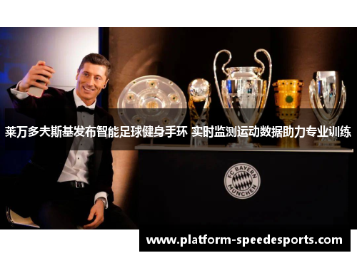莱万多夫斯基发布智能足球健身手环 实时监测运动数据助力专业训练