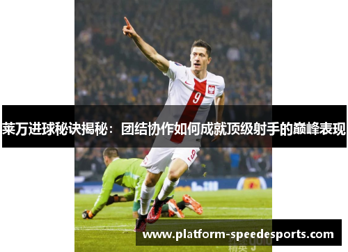莱万进球秘诀揭秘:团结协作如何成就顶级射手的巅峰表现 莱万进球秘诀揭秘:团结协作如何成就顶级射手的巅峰表现