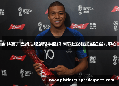 萨科离开巴黎后收到枪手邀约 阿爷建议我加盟红军为中心 萨科离开巴黎后收到枪手邀约 阿爷建议我加盟红军为中心