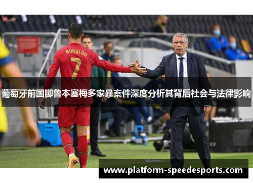葡萄牙前国脚鲁本塞梅多家暴案件深度分析其背后社会与法律影响 葡萄牙前国脚鲁本塞梅多家暴案件深度分析其背后社会与法律影响